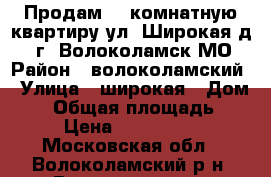 Продам 3- комнатную квартиру ул. Широкая д. 5 г. Волоколамск МО › Район ­ волоколамский › Улица ­ широкая › Дом ­ 5 › Общая площадь ­ 64 › Цена ­ 2 700 000 - Московская обл., Волоколамский р-н, Волоколамск г. Недвижимость » Квартиры продажа   . Московская обл.